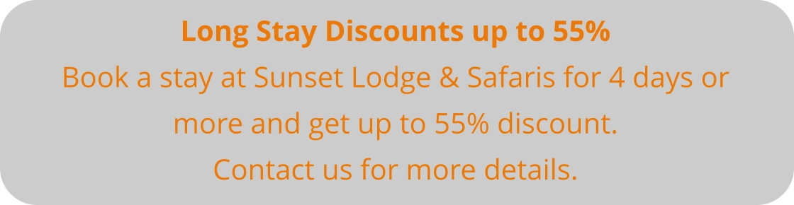 Long Stay Discounts up to 55% Book a stay at Sunset Lodge & Safaris for 4 days or more and get up to 55% discount. Contact us for more details.