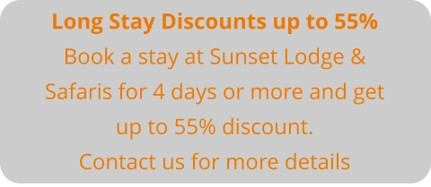 Long Stay Discounts up to 55% Book a stay at Sunset Lodge & Safaris for 4 days or more and get up to 55% discount. Contact us for more details