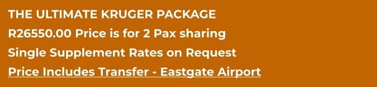 THE ULTIMATE KRUGER PACKAGE R26550.00 Price is for 2 Pax sharing Single Supplement Rates on Request Price Includes Transfer - Eastgate Airport