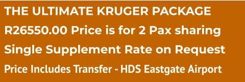 THE ULTIMATE KRUGER PACKAGE R26550.00 Price is for 2 Pax sharing Single Supplement Rate on Request Price Includes Transfer - HDS Eastgate Airport